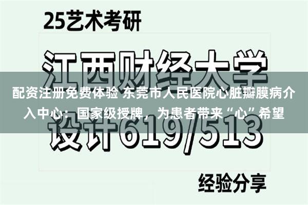 配资注册免费体验 东莞市人民医院心脏瓣膜病介入中心：国家级授牌，为患者带来“心”希望