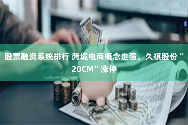 股票融资系统排行 跨境电商概念走强，久祺股份“20CM”涨停