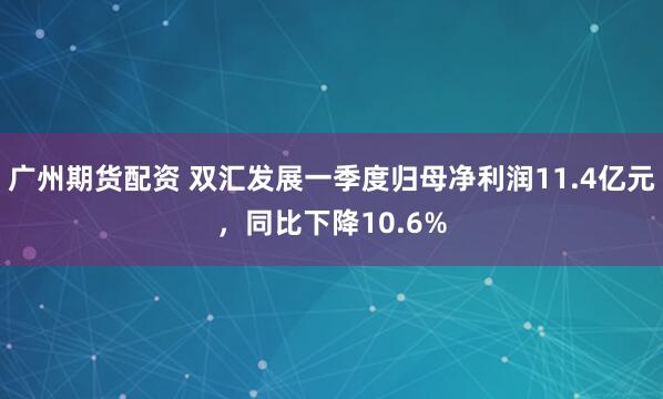 广州期货配资 双汇发展一季度归母净利润11.4亿元，同比下降10.6%