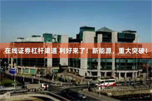 在线证劵杠杆渠道 利好来了！新能源，重大突破！