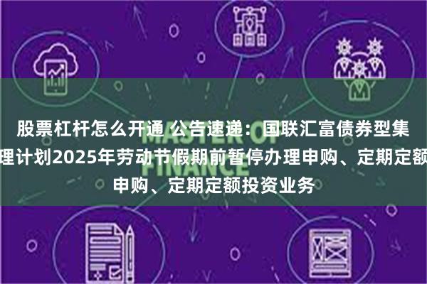 股票杠杆怎么开通 公告速递：国联汇富债券型集合资产管理计划2025年劳动节假期前暂停办理申购、定期定额投资业务