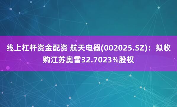 线上杠杆资金配资 航天电器(002025.SZ)：拟收购江苏奥雷32.7023%股权