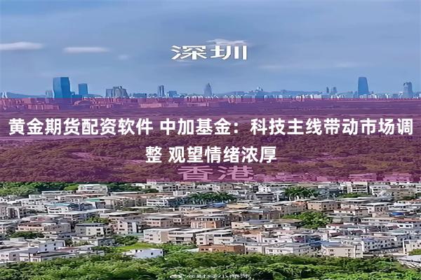 黄金期货配资软件 中加基金：科技主线带动市场调整 观望情绪浓厚