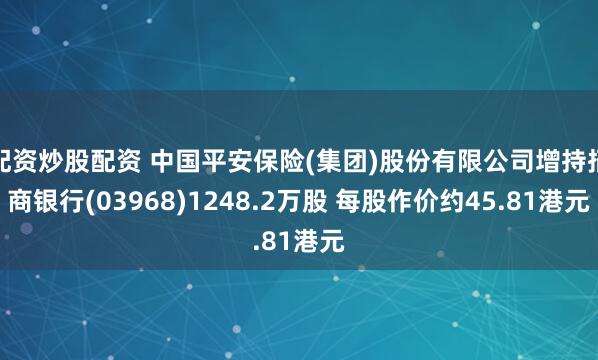 配资炒股配资 中国平安保险(集团)股份有限公司增持招商银行(03968)1248.2万股 每股作价约45.81港元