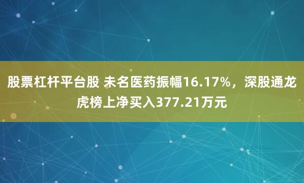 股票杠杆平台股 未名医药振幅16.17%，深股通龙虎榜上净买入377.21万元
