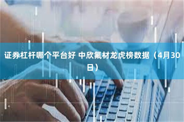 证券杠杆哪个平台好 中欣氟材龙虎榜数据（4月30日）