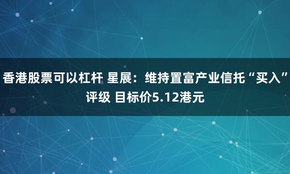 香港股票可以杠杆 星展：维持置富产业信托“买入”评级 目标价5.12港元