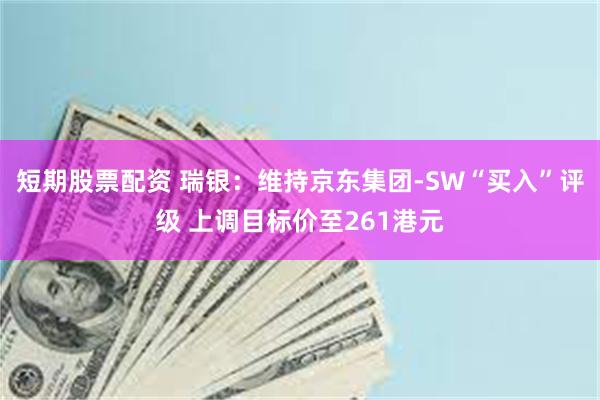 短期股票配资 瑞银：维持京东集团-SW“买入”评级 上调目标价至261港元