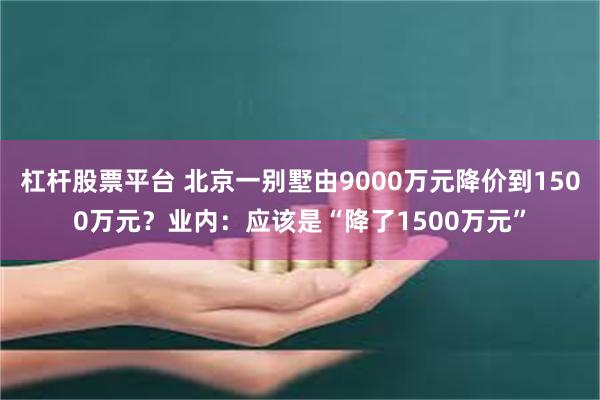 杠杆股票平台 北京一别墅由9000万元降价到1500万元？业内：应该是“降了1500万元”