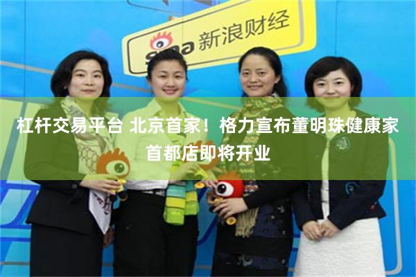 杠杆交易平台 北京首家！格力宣布董明珠健康家首都店即将开业