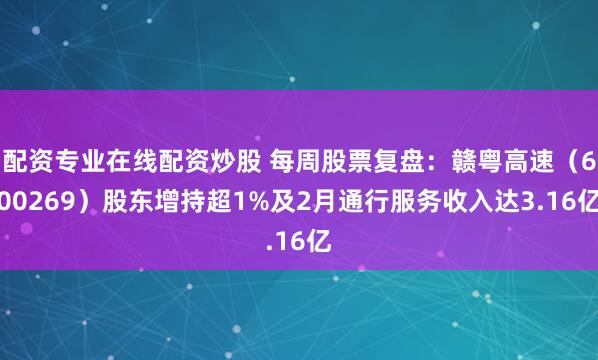 配资专业在线配资炒股 每周股票复盘：赣粤高速（600269）股东增持超1%及2月通行服务收入达3.16亿