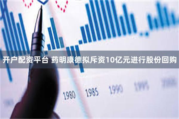 开户配资平台 药明康德拟斥资10亿元进行股份回购