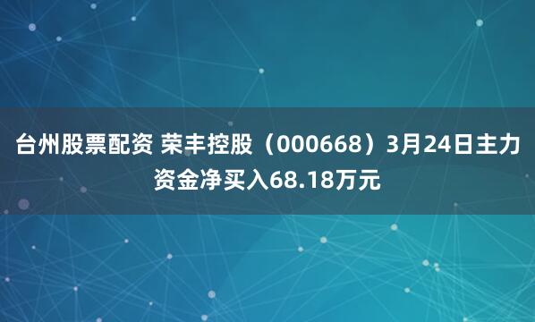 台州股票配资 荣丰控股（000668）3月24日主力资金净买入68.18万元