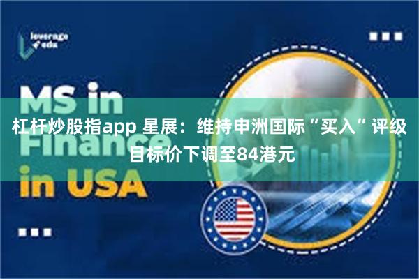 杠杆炒股指app 星展：维持申洲国际“买入”评级 目标价下调至84港元