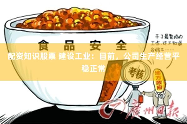配资知识股票 建设工业：目前，公司生产经营平稳正常
