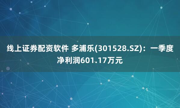 线上证券配资软件 多浦乐(301528.SZ)：一季度净利润601.17万元