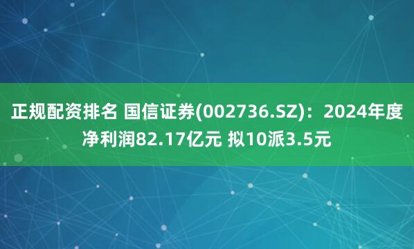 正规配资排名 国信证券(002736.SZ)：2024年度净利润82.17亿元 拟10派3.5元