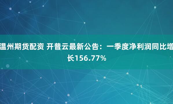 温州期货配资 开普云最新公告：一季度净利润同比增长156.77%