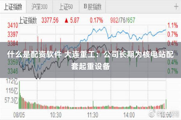 什么是配资软件 大连重工：公司长期为核电站配套起重设备