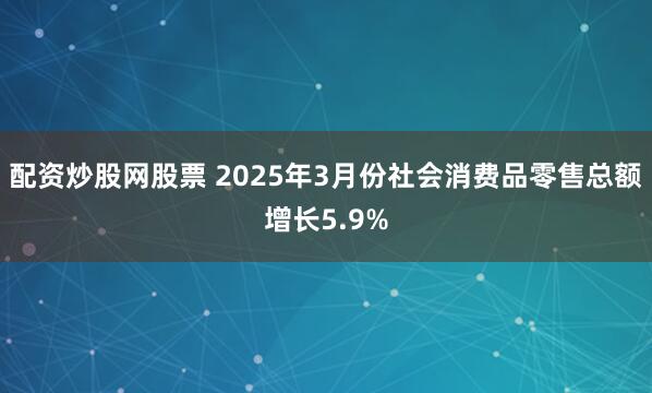 配资炒股网股票 2025年3月份社会消费品零售总额增长5.9%