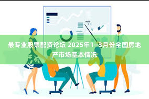 最专业股票配资论坛 2025年1—3月份全国房地产市场基本情况