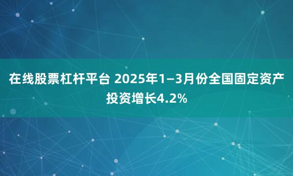 在线股票杠杆平台 2025年1—3月份全国固定资产投资增长4.2%