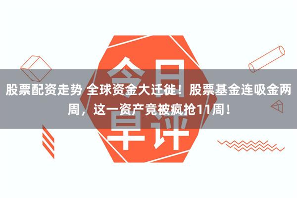 股票配资走势 全球资金大迁徙！股票基金连吸金两周，这一资产竟被疯抢11周！