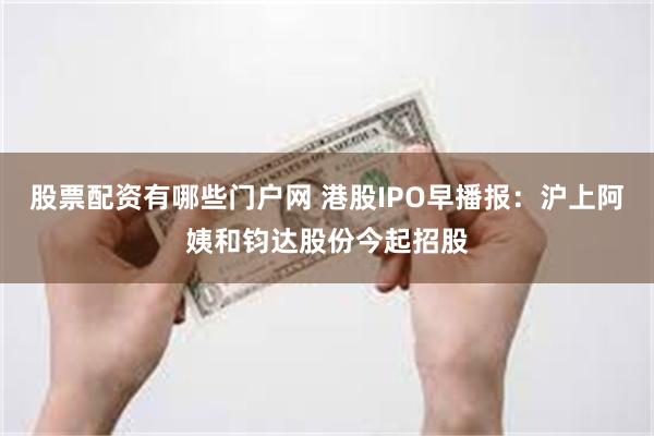 股票配资有哪些门户网 港股IPO早播报：沪上阿姨和钧达股份今起招股