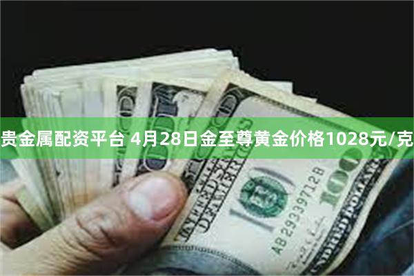 贵金属配资平台 4月28日金至尊黄金价格1028元/克