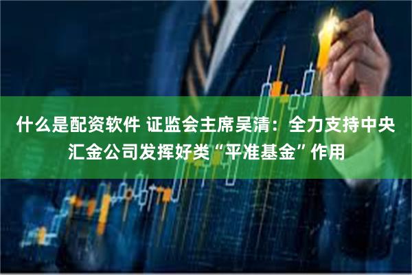 什么是配资软件 证监会主席吴清：全力支持中央汇金公司发挥好类“平准基金”作用