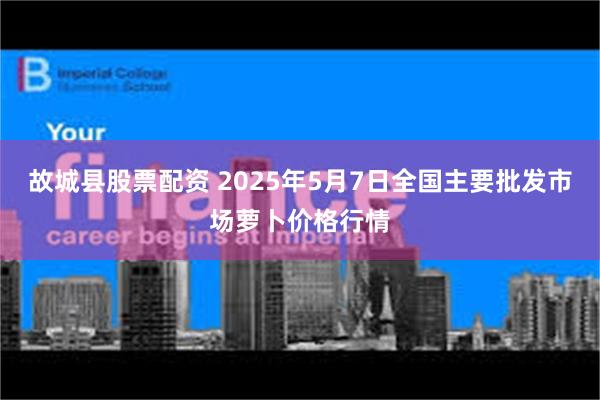 故城县股票配资 2025年5月7日全国主要批发市场萝卜价格行情