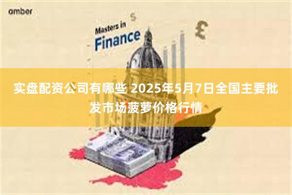 实盘配资公司有哪些 2025年5月7日全国主要批发市场菠萝价格行情