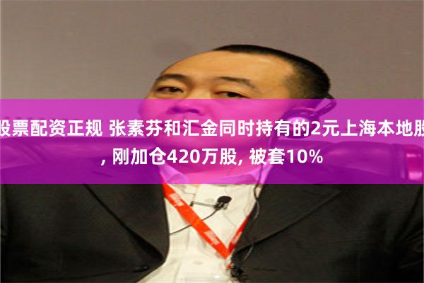 股票配资正规 张素芬和汇金同时持有的2元上海本地股, 刚加仓420万股, 被套10%