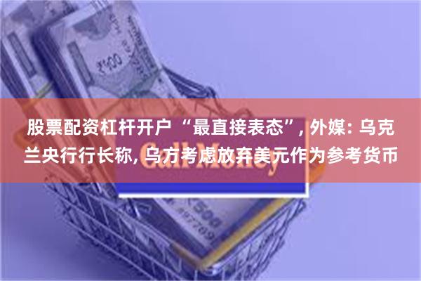 股票配资杠杆开户 “最直接表态”, 外媒: 乌克兰央行行长称, 乌方考虑放弃美元作为参考货币