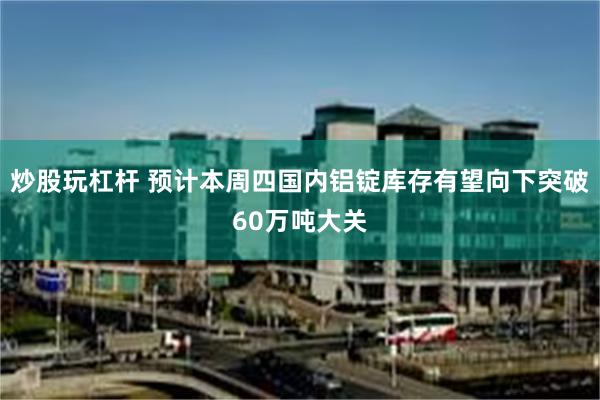 炒股玩杠杆 预计本周四国内铝锭库存有望向下突破60万吨大关