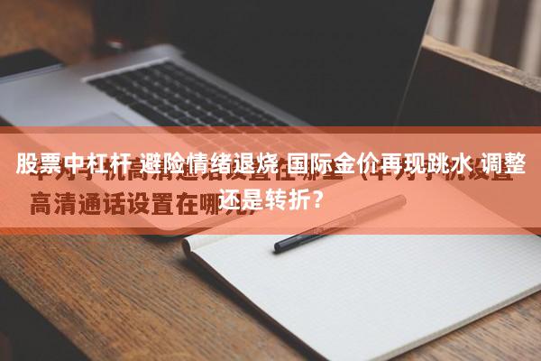 股票中杠杆 避险情绪退烧 国际金价再现跳水 调整还是转折？