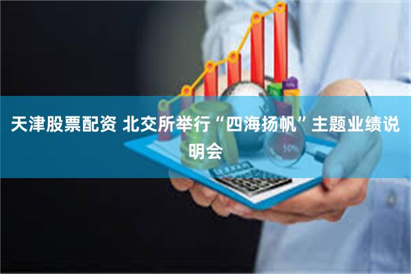 天津股票配资 北交所举行“四海扬帆”主题业绩说明会
