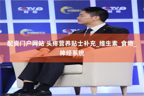 配资门户网站 头疼营养贴士补充_维生素_食物_神经系统