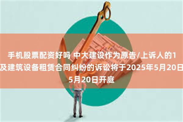 手机股票配资好吗 中大建设作为原告/上诉人的1起涉及建筑设备租赁合同纠纷的诉讼将于2025年5月20日开庭