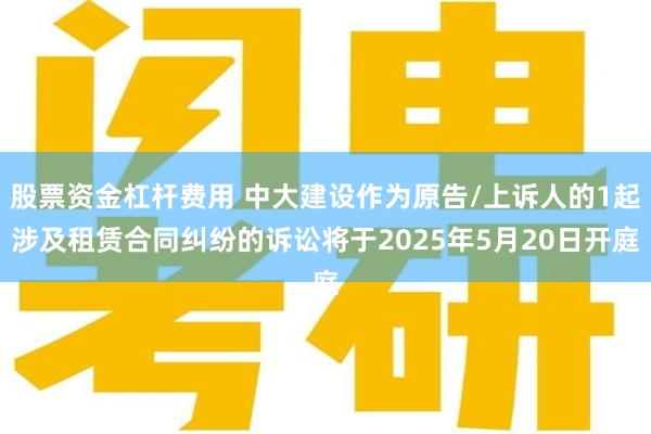 股票资金杠杆费用 中大建设作为原告/上诉人的1起涉及租赁合同纠纷的诉讼将于2025年5月20日开庭