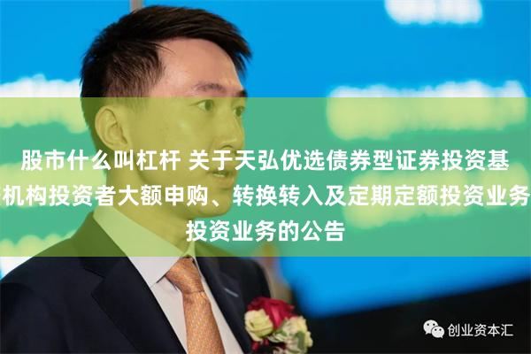 股市什么叫杠杆 关于天弘优选债券型证券投资基金调整机构投资者大额申购、转换转入及定期定额投资业务的公告