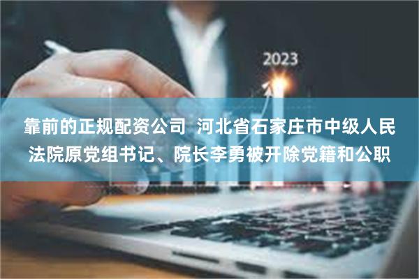 靠前的正规配资公司  河北省石家庄市中级人民法院原党组书记、院长李勇被开除党籍和公职