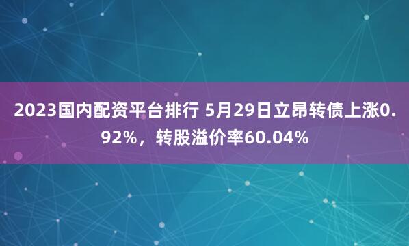 2023国内配资平台排行 5月29日立昂转债上涨0.92%，转股溢价率60.04%