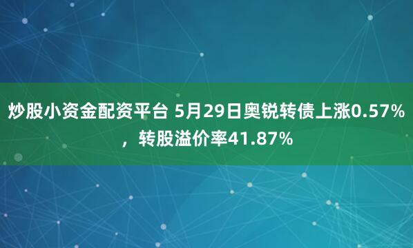炒股小资金配资平台 5月29日奥锐转债上涨0.57%，转股溢价率41.87%