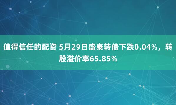 值得信任的配资 5月29日盛泰转债下跌0.04%，转股溢价率65.85%