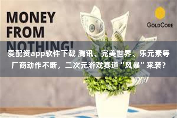 爱配资app软件下载 腾讯、完美世界、乐元素等厂商动作不断，二次元游戏赛道“风暴”来袭？