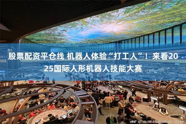 股票配资平仓线 机器人体验“打工人”！来看2025国际人形机器人技能大赛