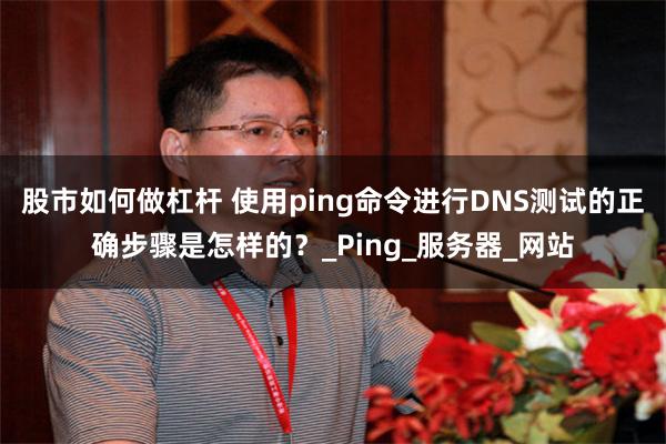 股市如何做杠杆 使用ping命令进行DNS测试的正确步骤是怎样的？_Ping_服务器_网站