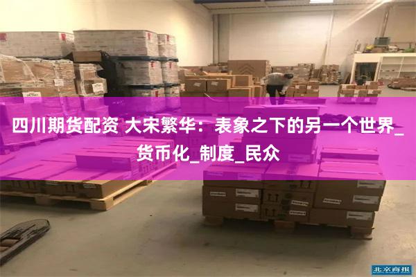 四川期货配资 大宋繁华：表象之下的另一个世界_货币化_制度_民众