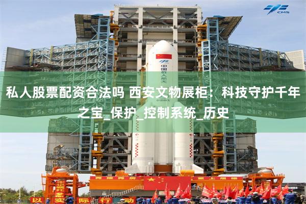 私人股票配资合法吗 西安文物展柜：科技守护千年之宝_保护_控制系统_历史